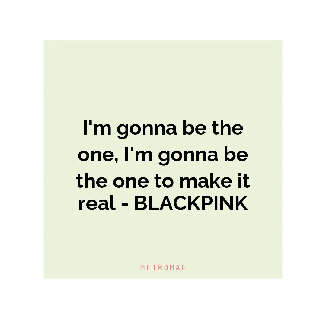 I'm gonna be the one, I'm gonna be the one to make it real - BLACKPINK