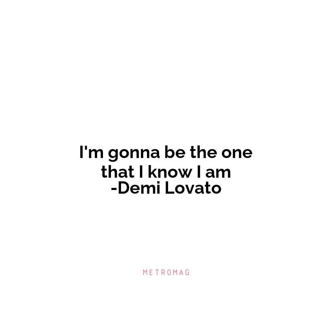 I'm gonna be the one that I know I am -Demi Lovato