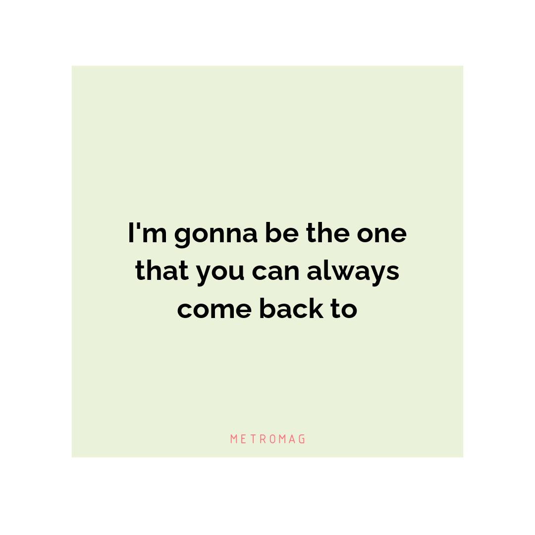 I'm gonna be the one that you can always come back to