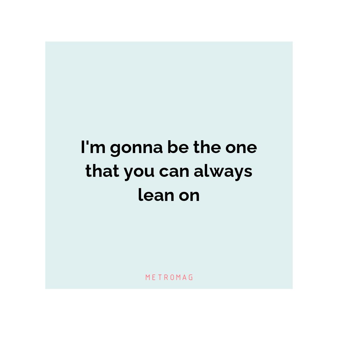 I'm gonna be the one that you can always lean on