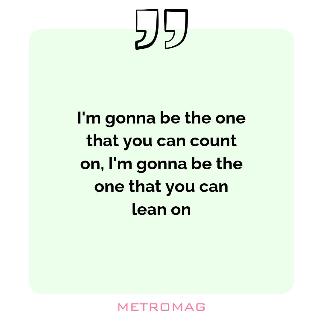 I'm gonna be the one that you can count on, I'm gonna be the one that you can lean on