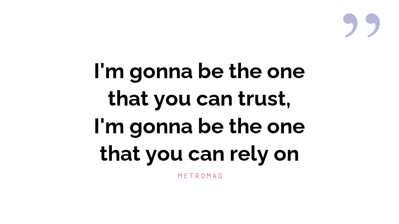 I'm gonna be the one that you can trust, I'm gonna be the one that you can rely on