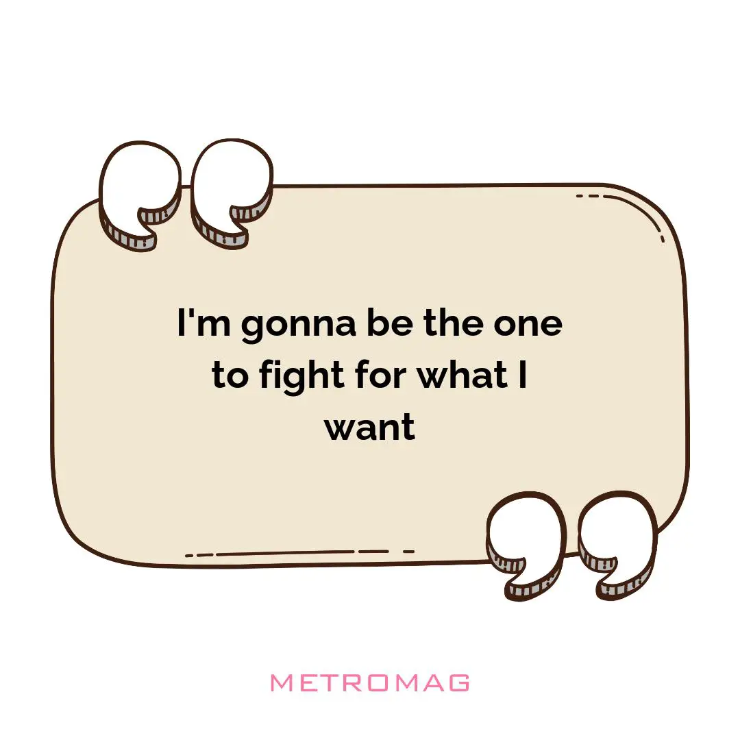 I'm gonna be the one to fight for what I want
