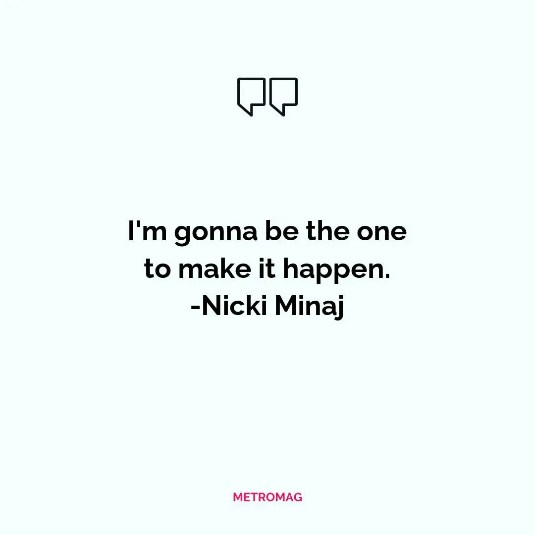 I'm gonna be the one to make it happen. -Nicki Minaj