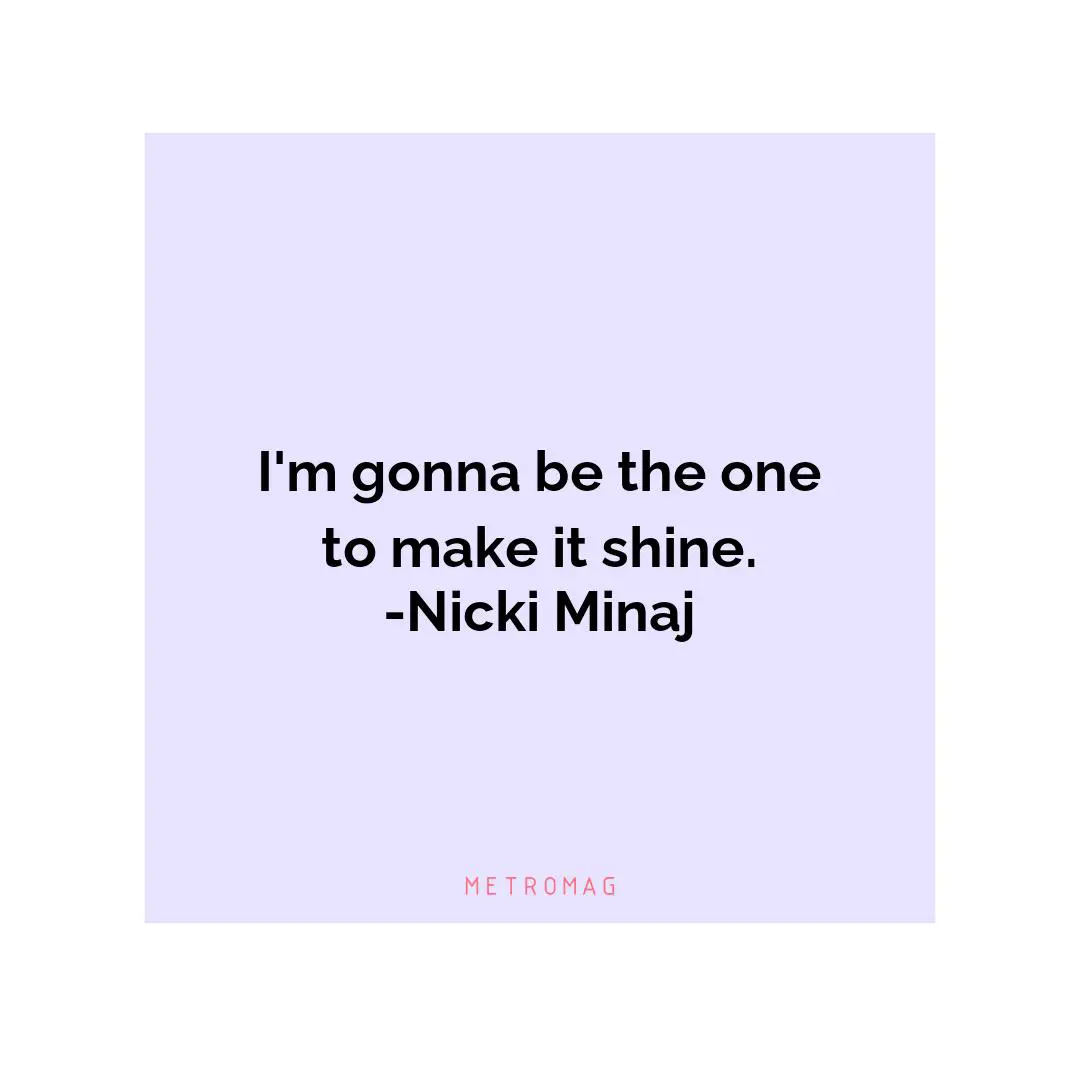 I'm gonna be the one to make it shine. -Nicki Minaj