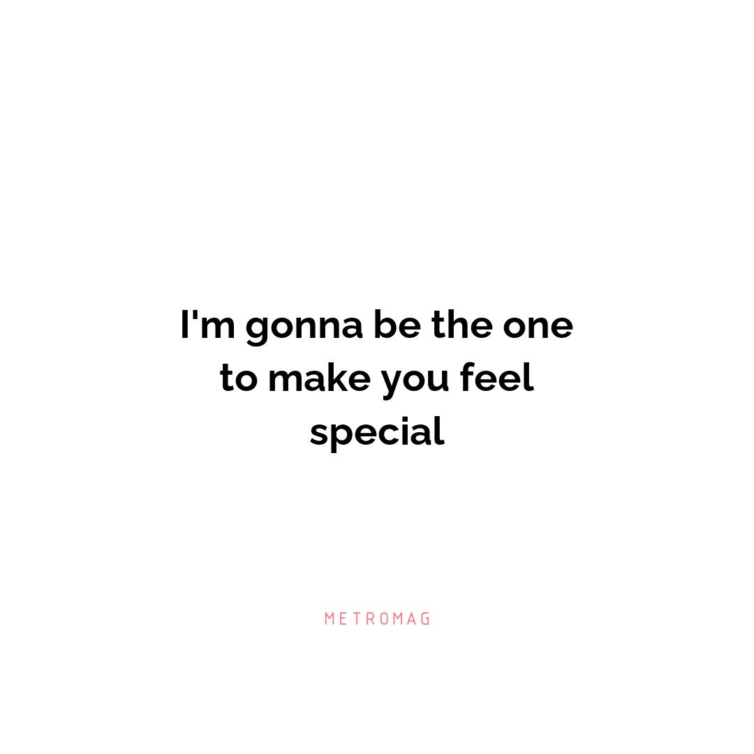 I'm gonna be the one to make you feel special