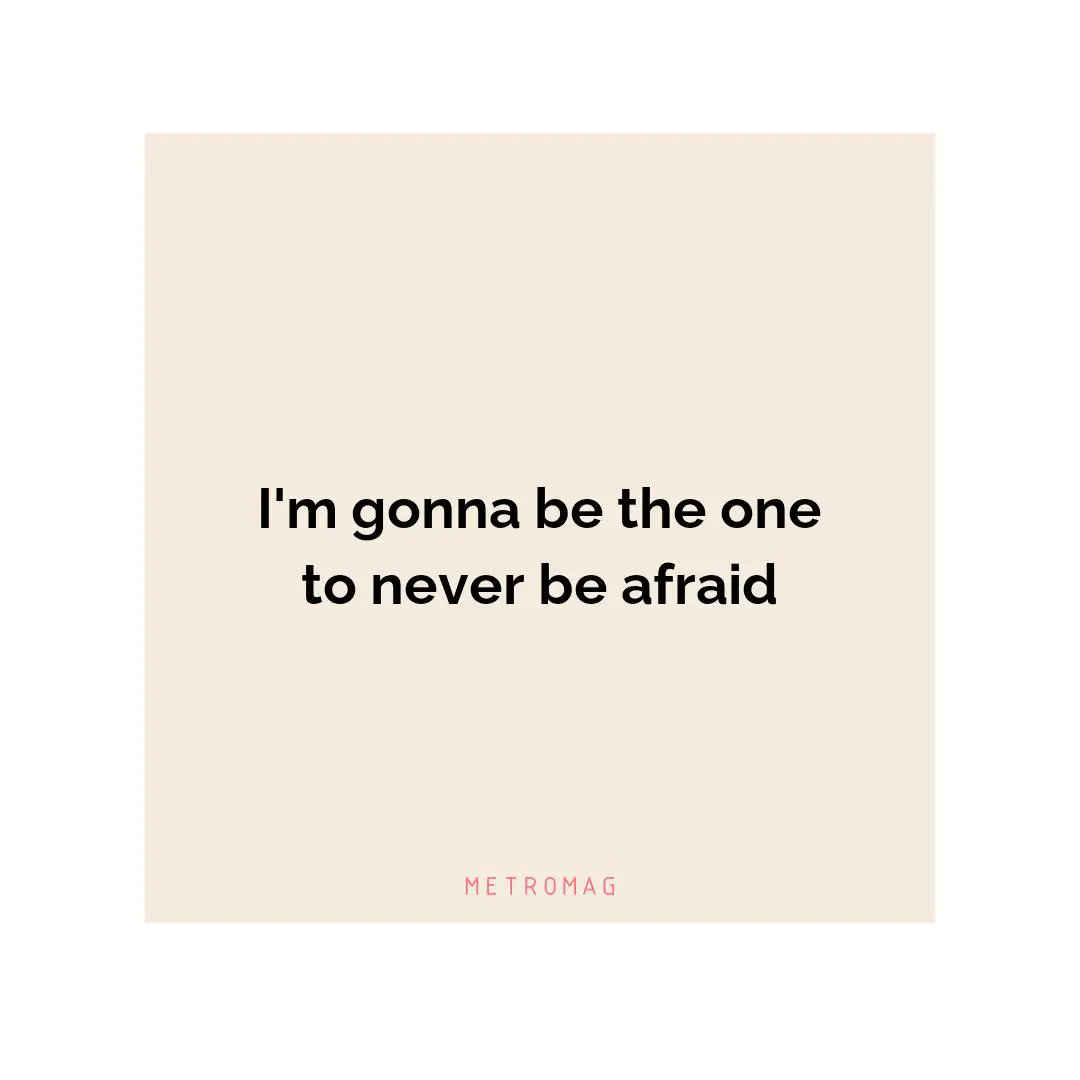 I'm gonna be the one to never be afraid