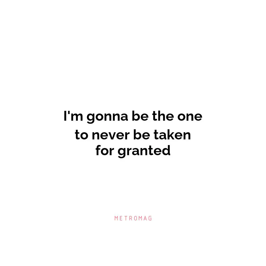 I'm gonna be the one to never be taken for granted