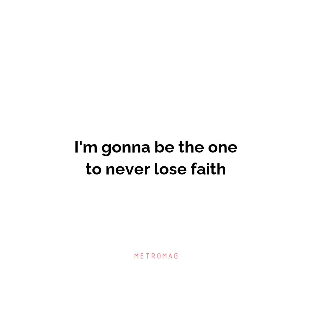 I'm gonna be the one to never lose faith