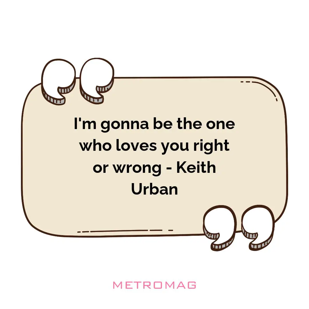 I'm gonna be the one who loves you right or wrong - Keith Urban