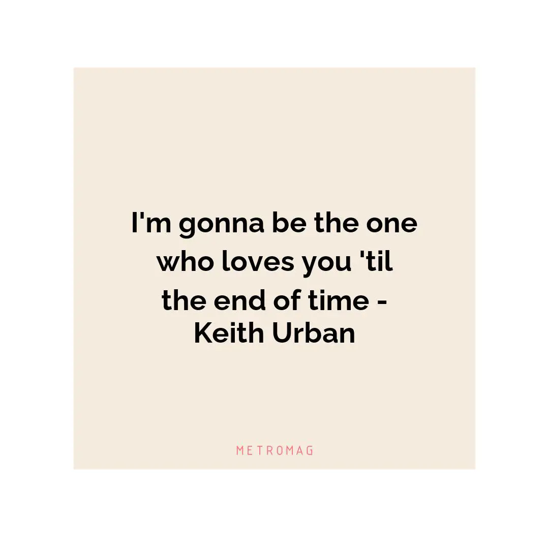 I'm gonna be the one who loves you 'til the end of time - Keith Urban