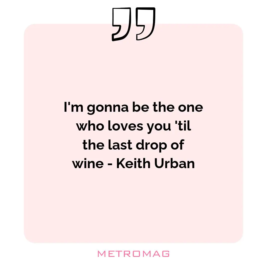 I'm gonna be the one who loves you 'til the last drop of wine - Keith Urban