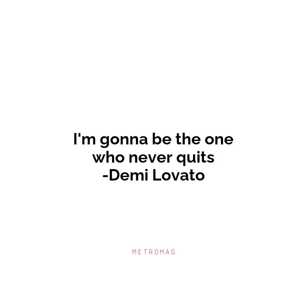 I'm gonna be the one who never quits -Demi Lovato