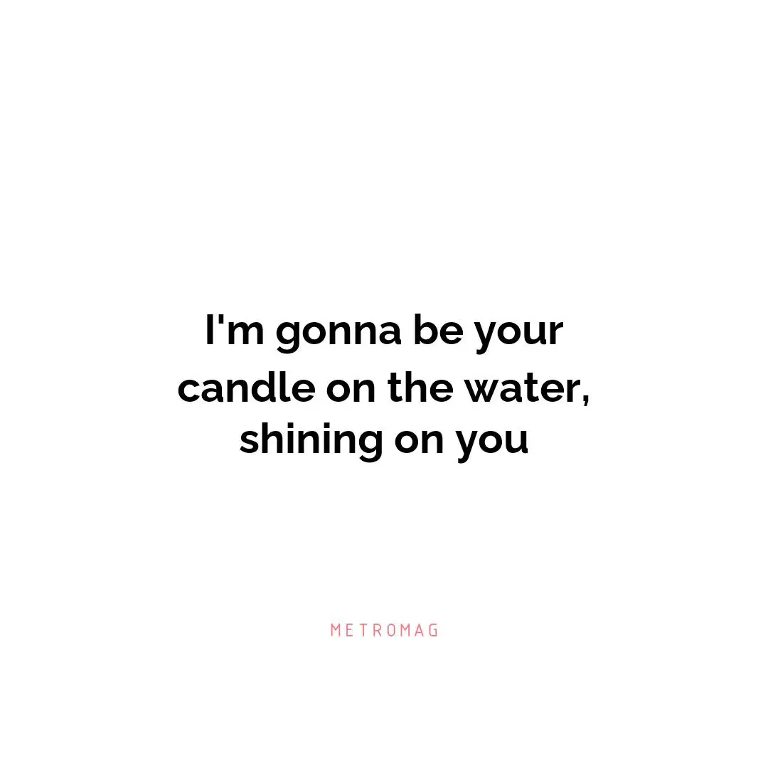 I'm gonna be your candle on the water, shining on you