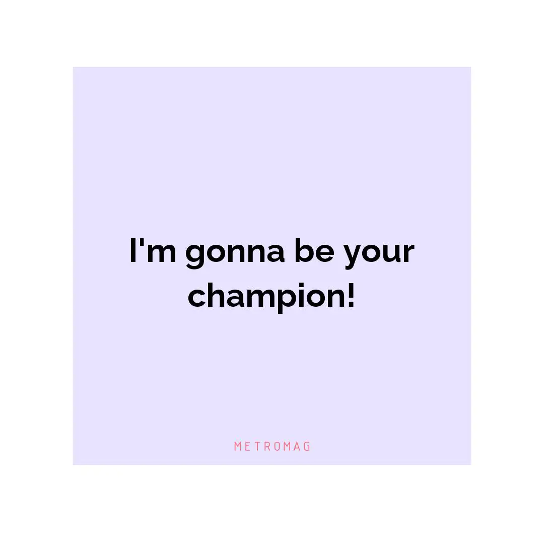 I'm gonna be your champion!