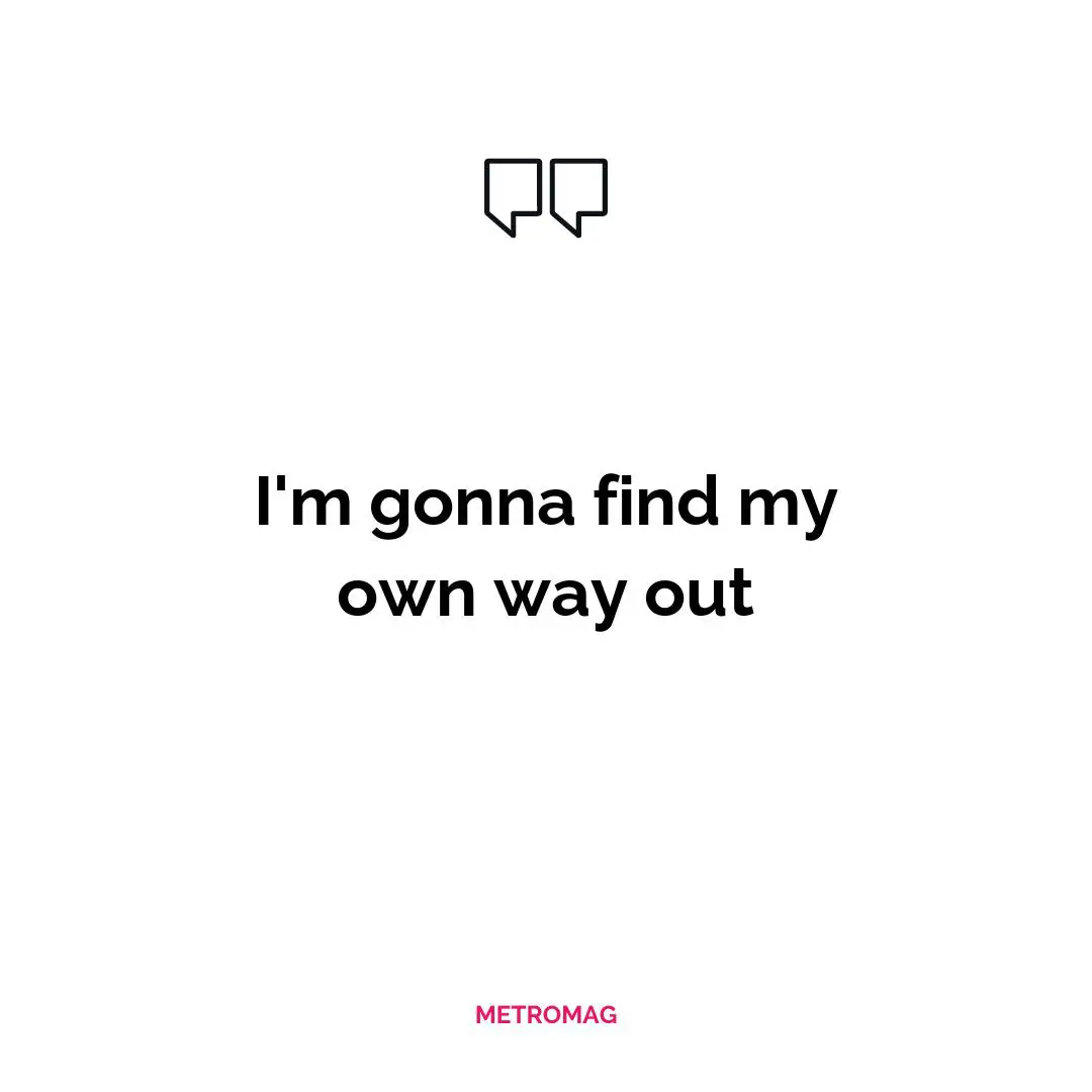 I'm gonna find my own way out