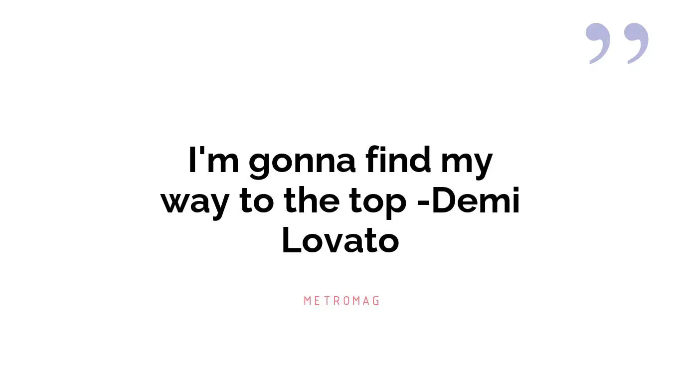 I'm gonna find my way to the top -Demi Lovato