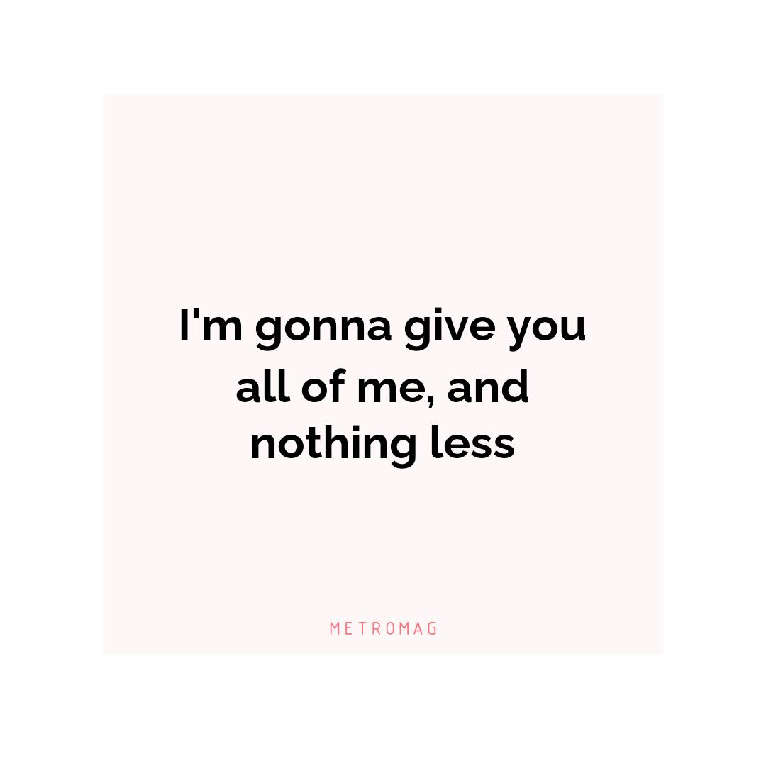 I'm gonna give you all of me, and nothing less