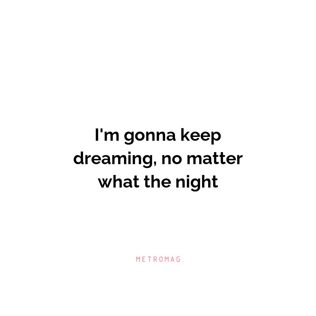 I'm gonna keep dreaming, no matter what the night