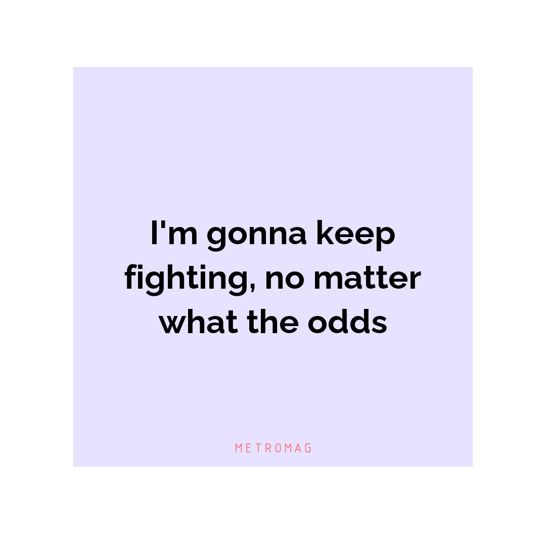 I'm gonna keep fighting, no matter what the odds