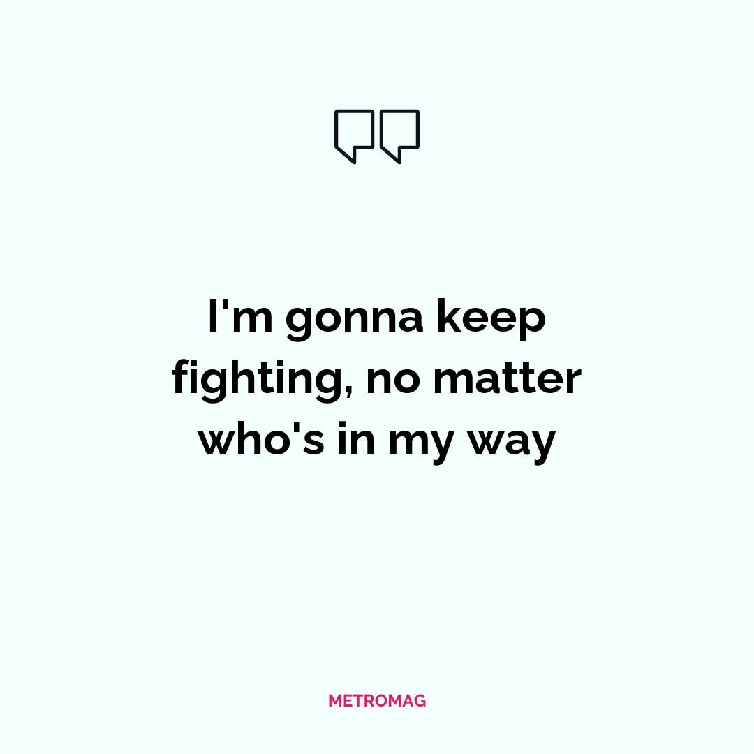 I'm gonna keep fighting, no matter who's in my way