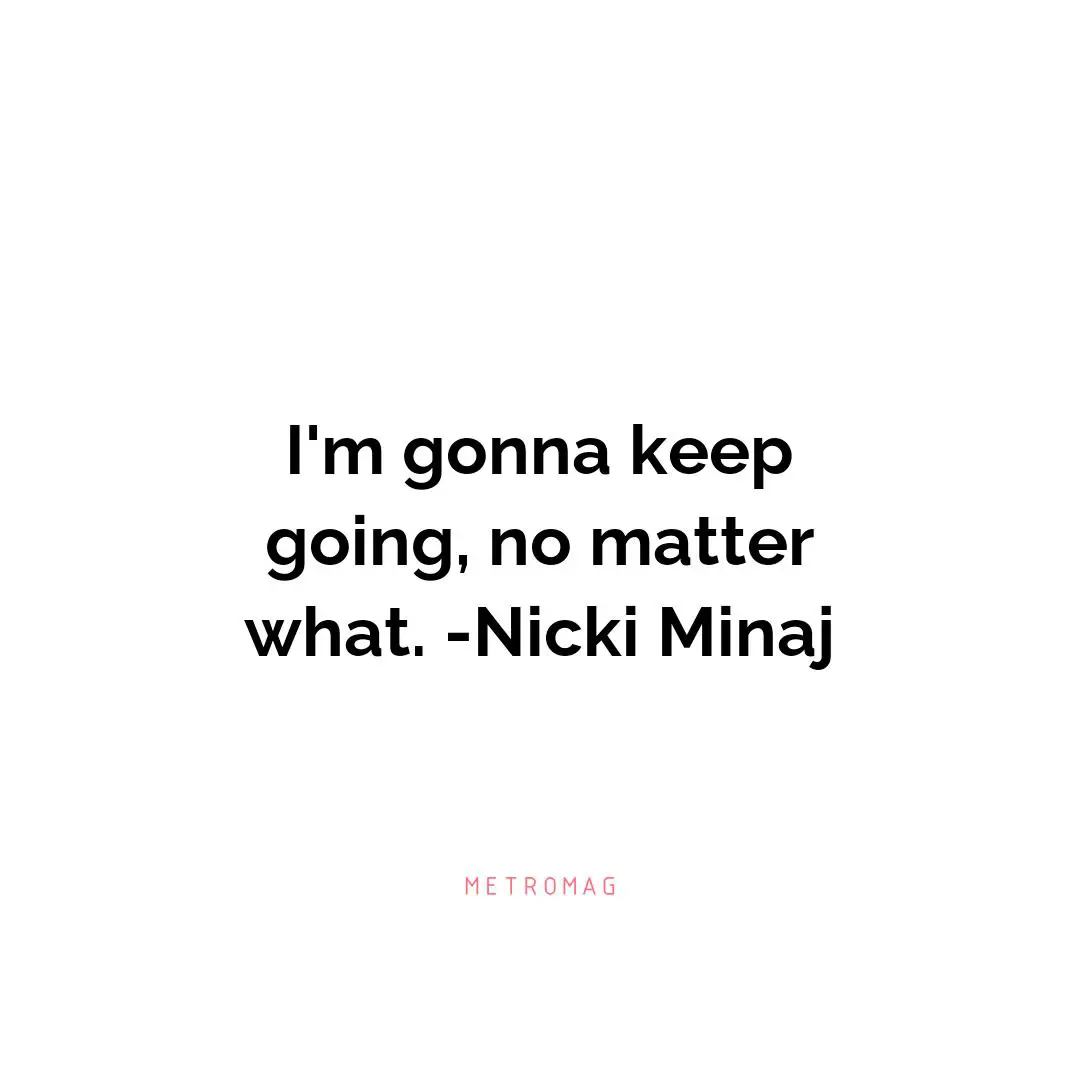 I'm gonna keep going, no matter what. -Nicki Minaj