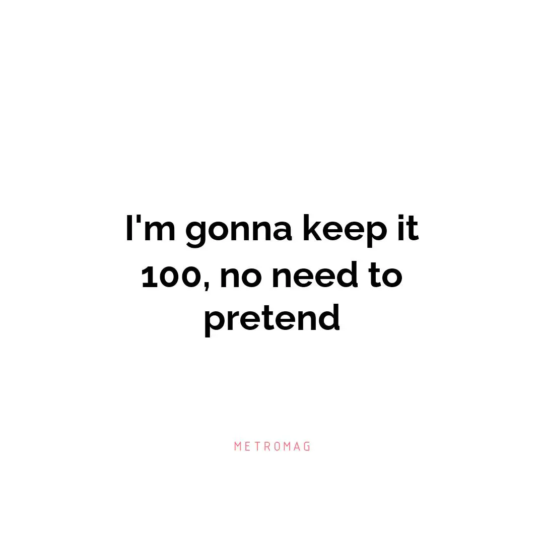I'm gonna keep it 100, no need to pretend