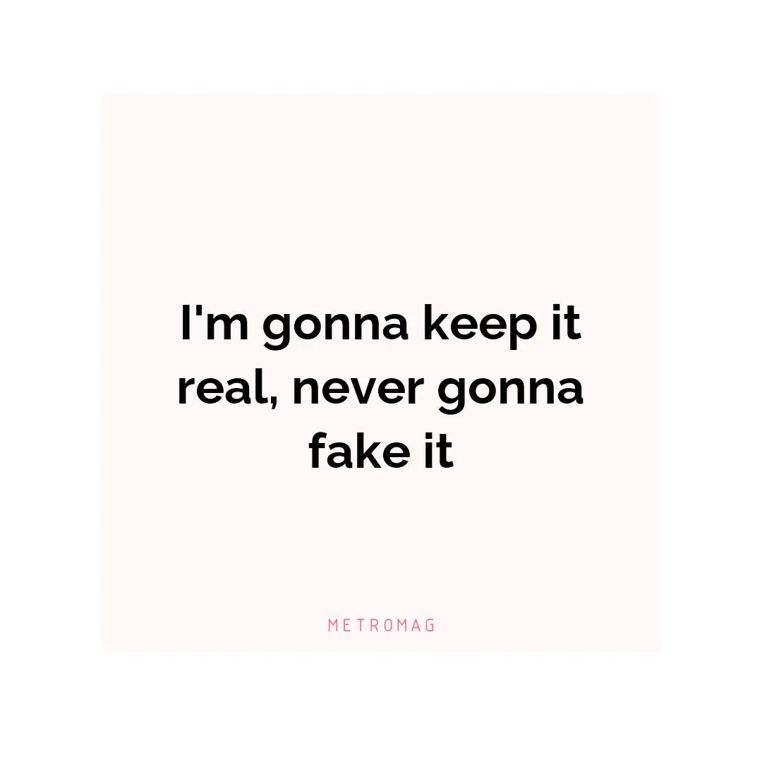 I'm gonna keep it real, never gonna fake it