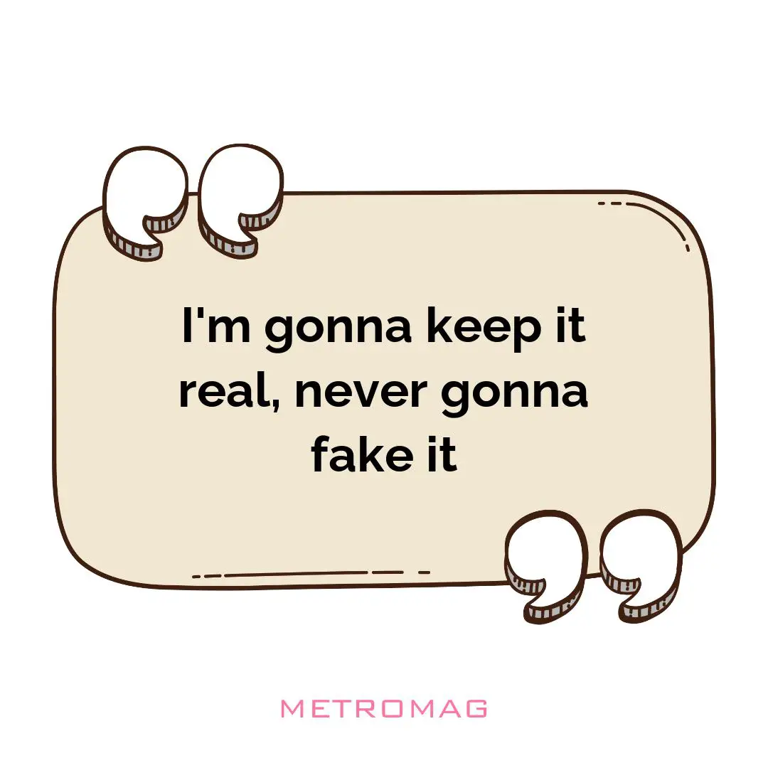 I'm gonna keep it real, never gonna fake it