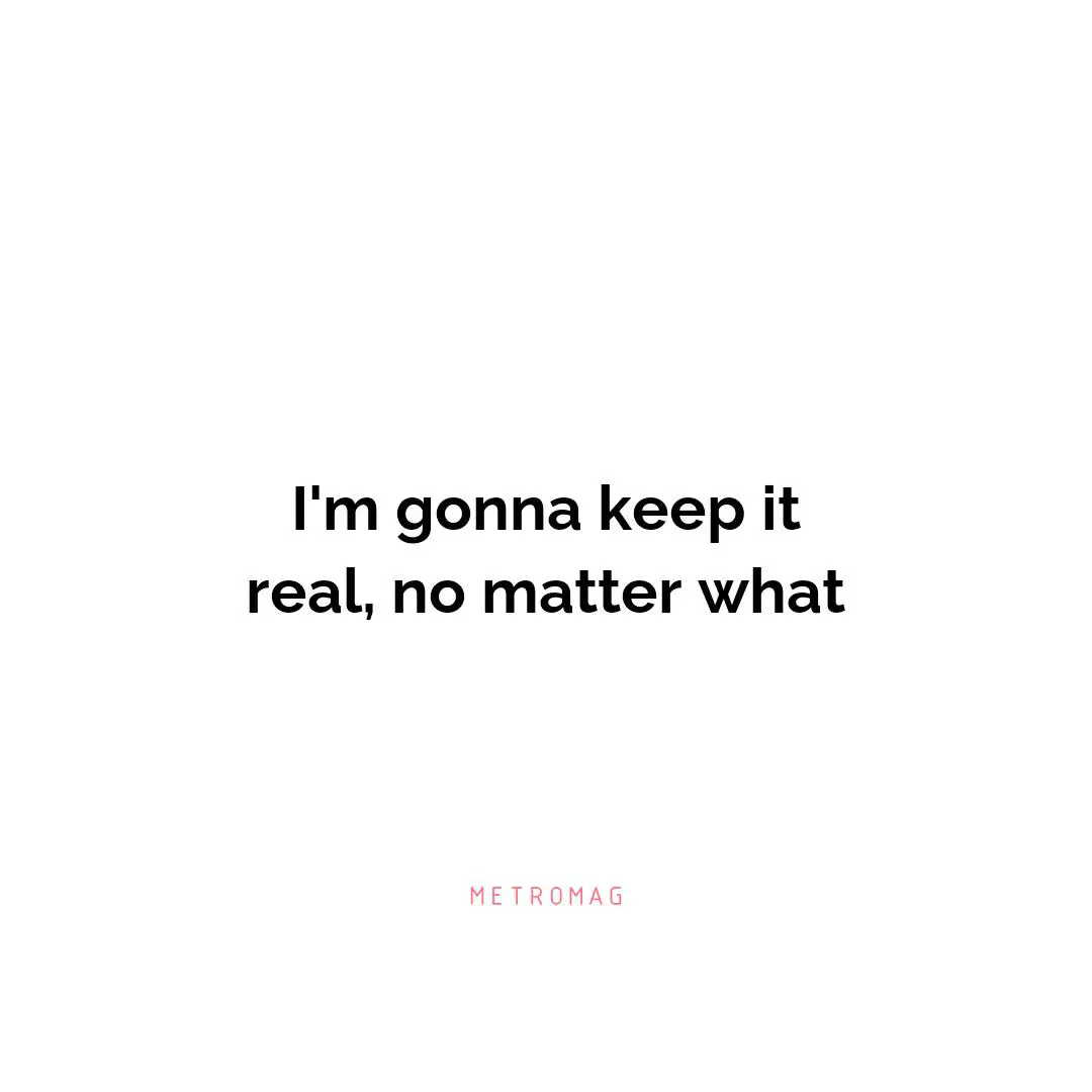 I'm gonna keep it real, no matter what
