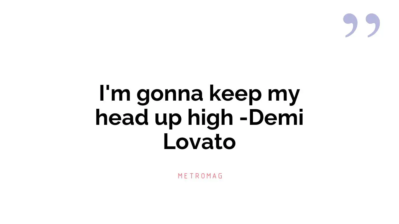 I'm gonna keep my head up high -Demi Lovato
