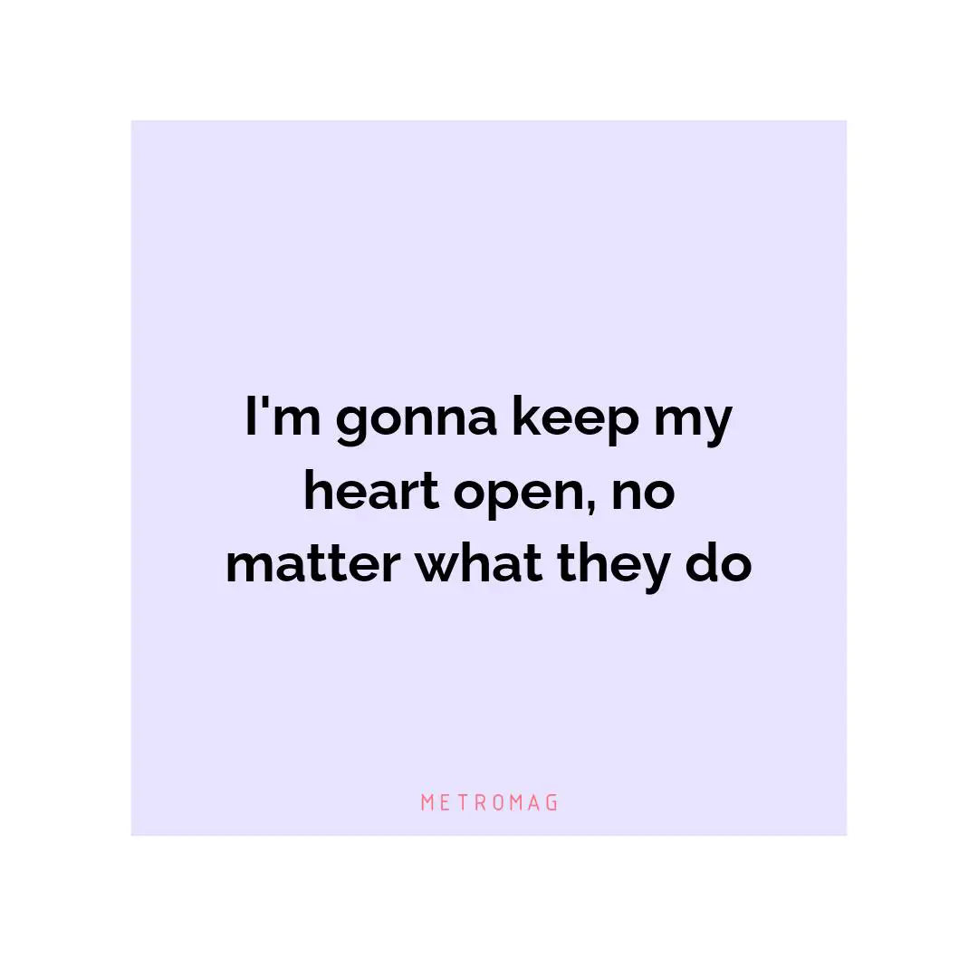 I'm gonna keep my heart open, no matter what they do