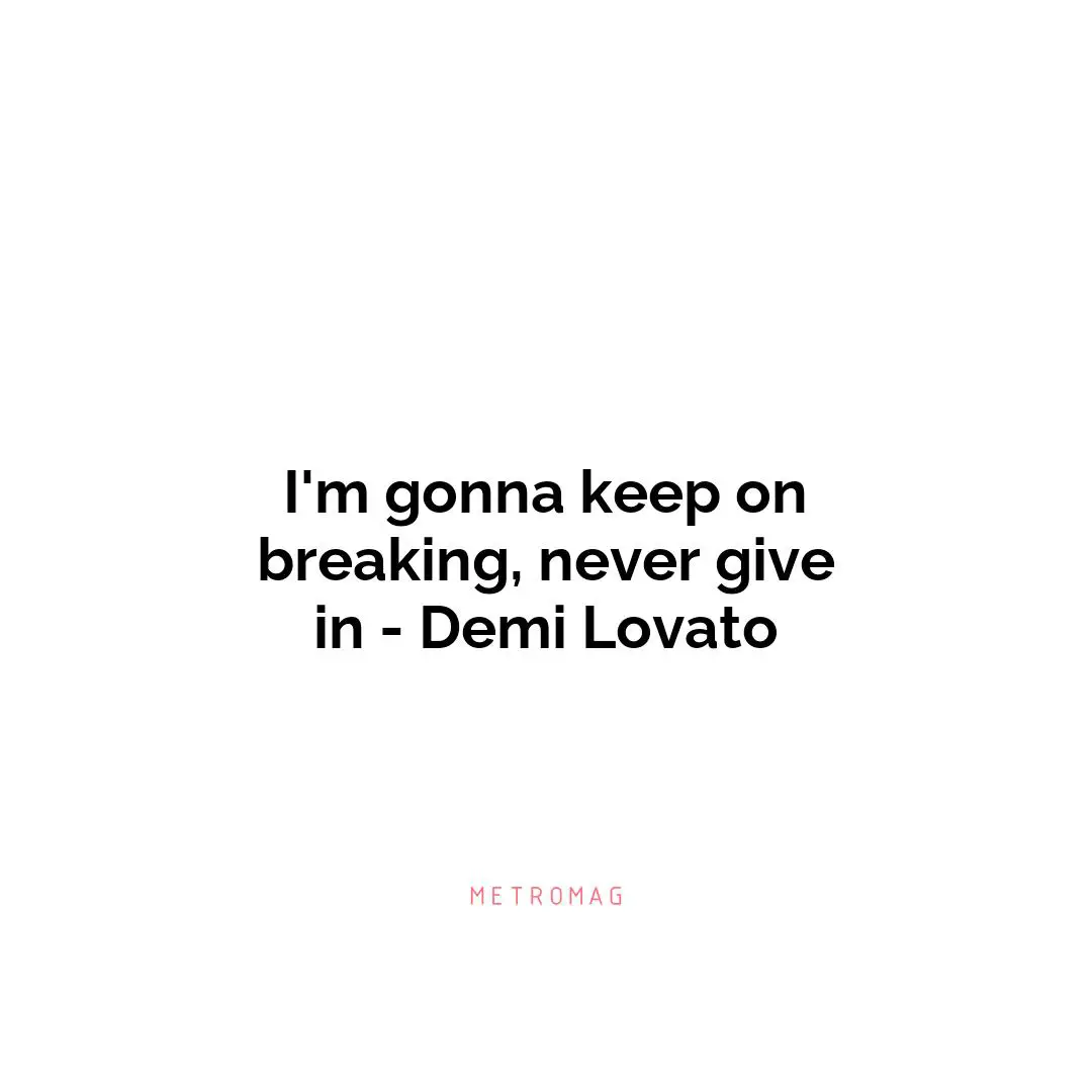 I'm gonna keep on breaking, never give in - Demi Lovato