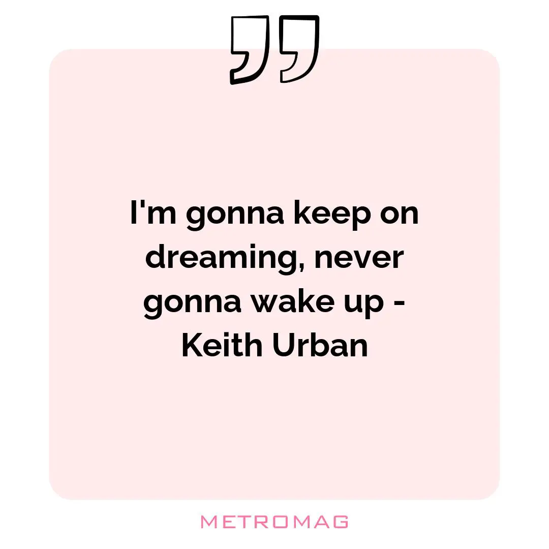 I'm gonna keep on dreaming, never gonna wake up - Keith Urban