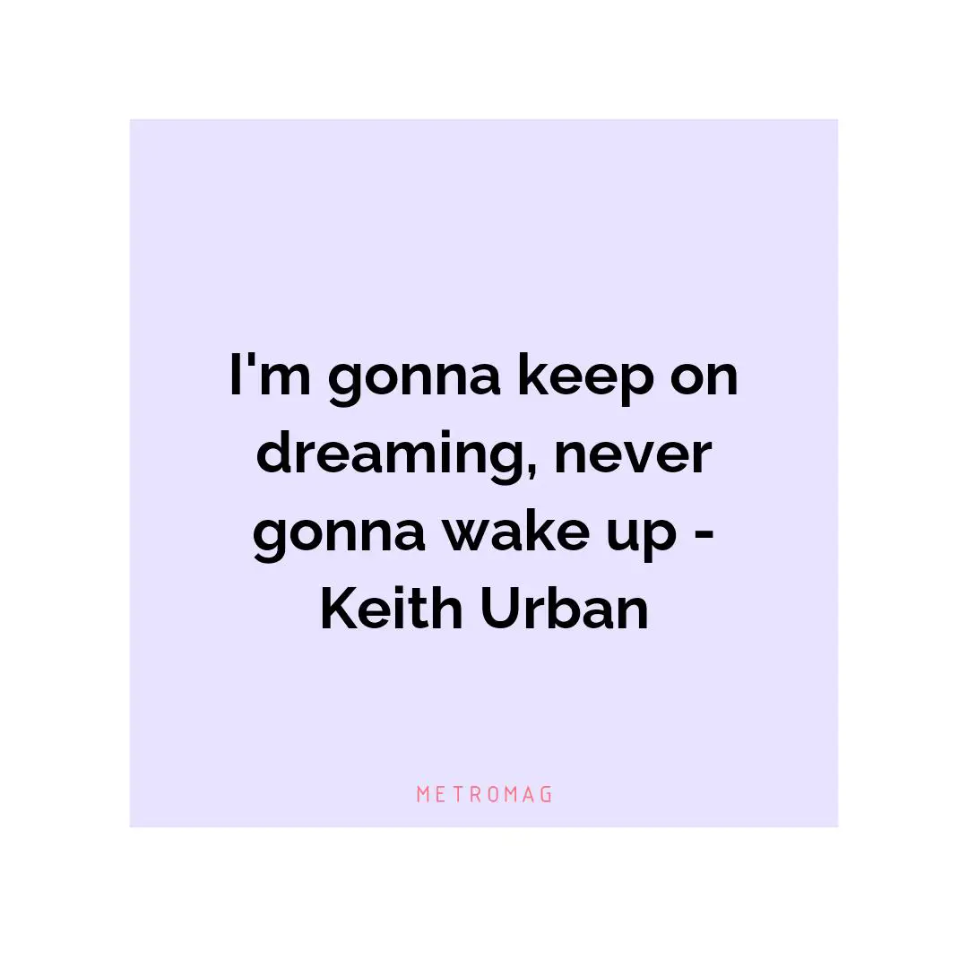 I'm gonna keep on dreaming, never gonna wake up - Keith Urban