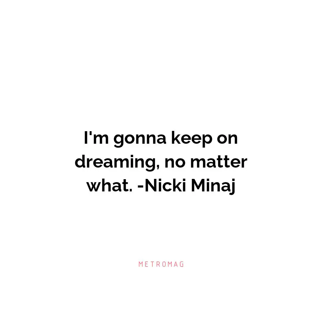 I'm gonna keep on dreaming, no matter what. -Nicki Minaj