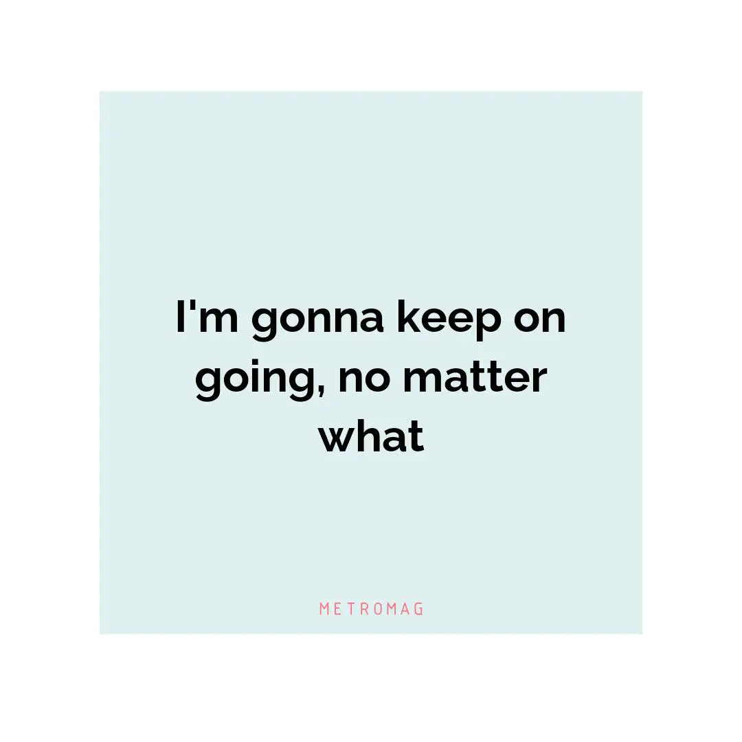 I'm gonna keep on going, no matter what