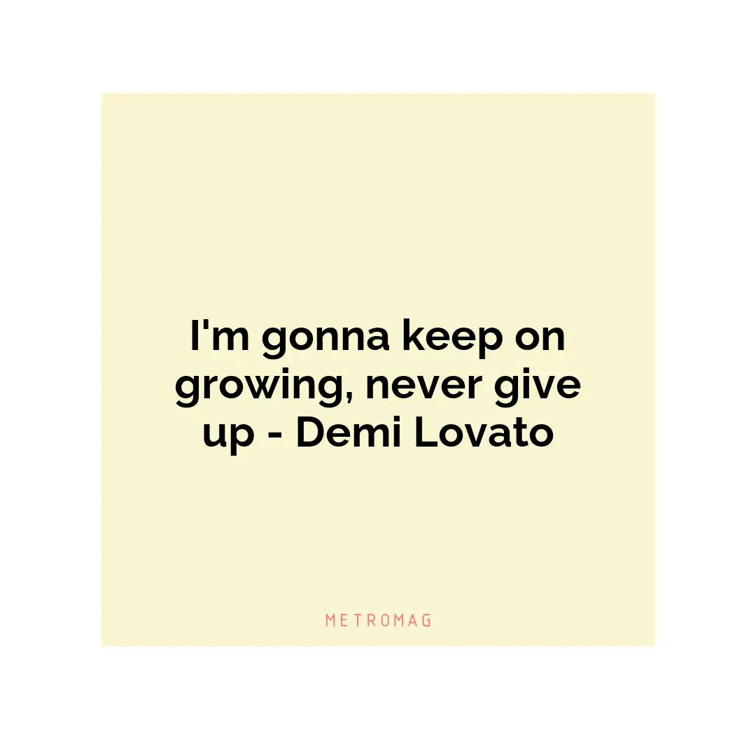 I'm gonna keep on growing, never give up - Demi Lovato