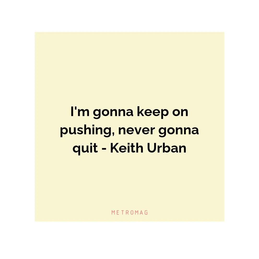 I'm gonna keep on pushing, never gonna quit - Keith Urban