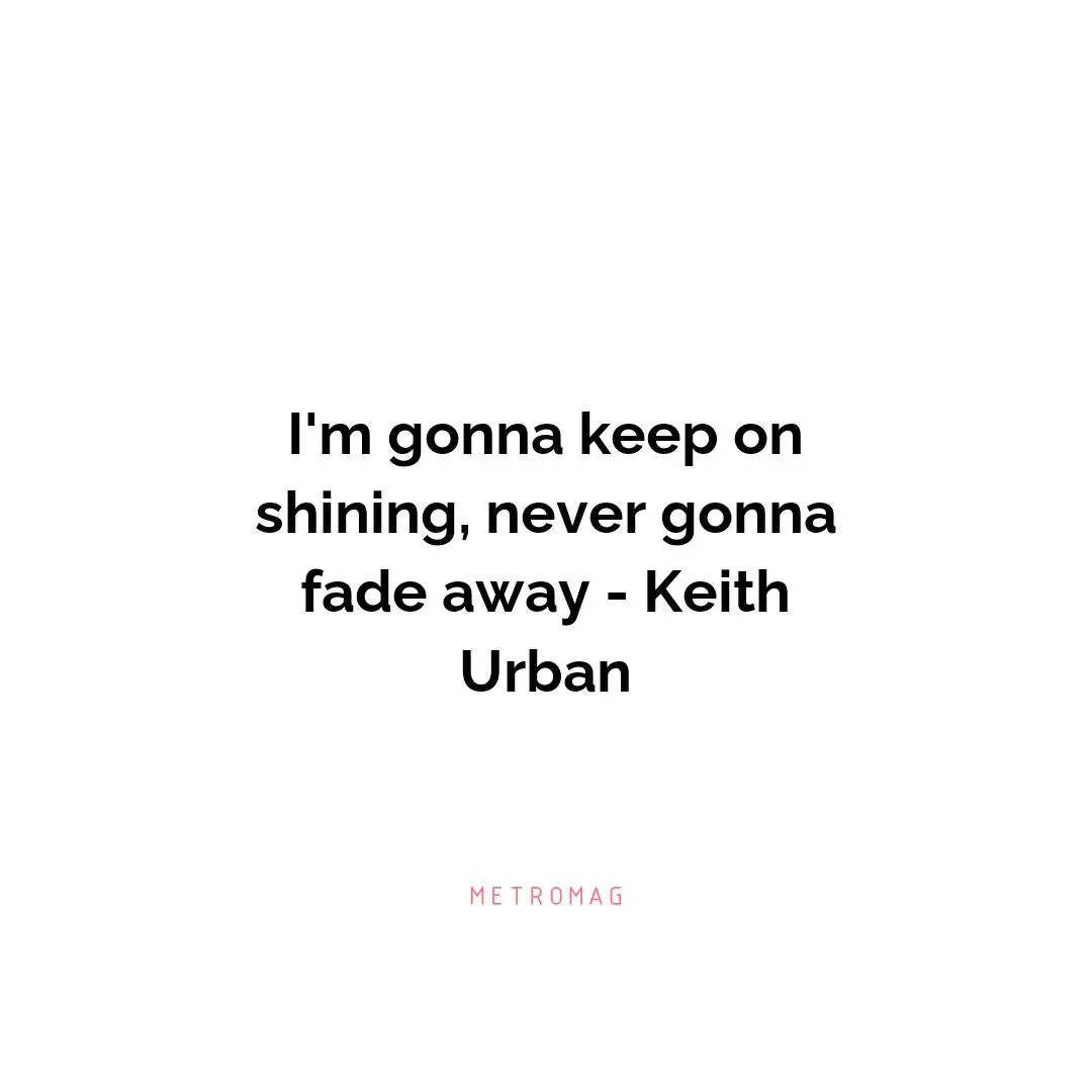 I'm gonna keep on shining, never gonna fade away - Keith Urban