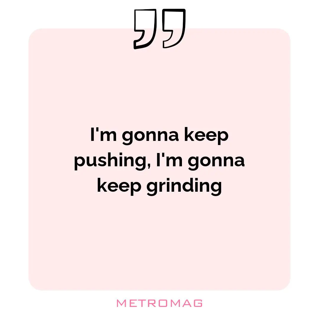 I'm gonna keep pushing, I'm gonna keep grinding
