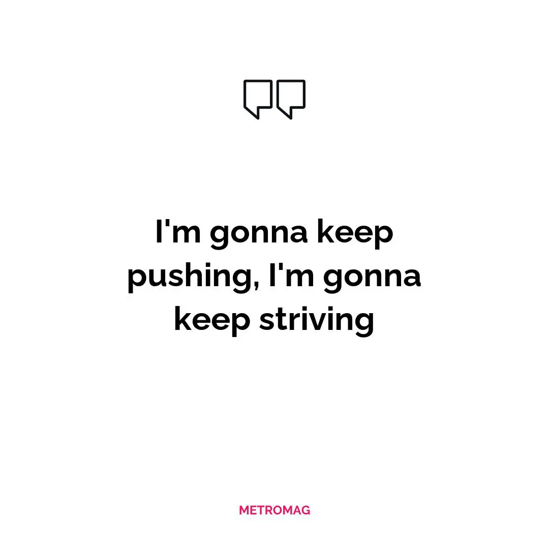 I'm gonna keep pushing, I'm gonna keep striving