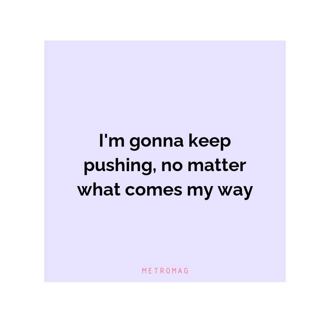 I'm gonna keep pushing, no matter what comes my way