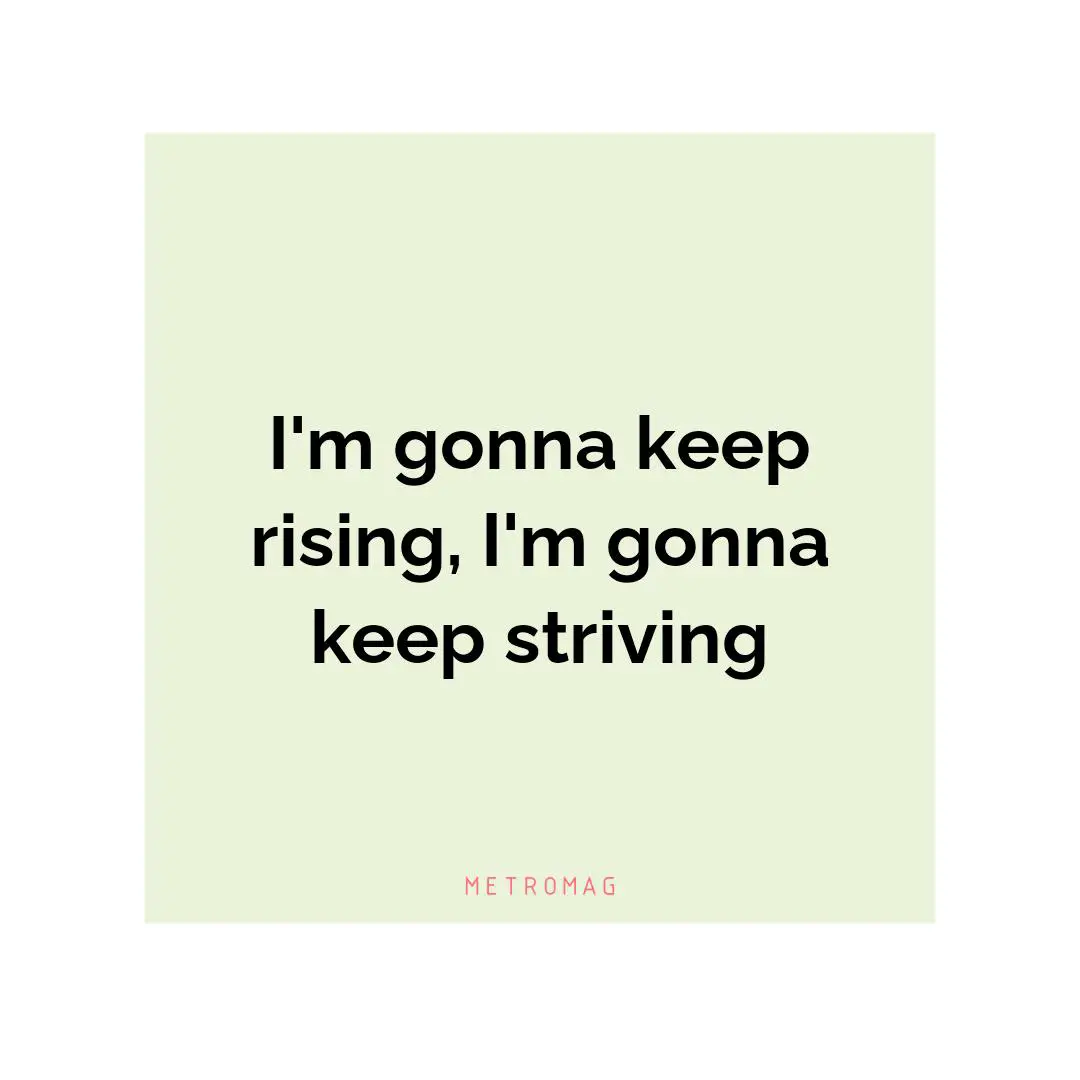 I'm gonna keep rising, I'm gonna keep striving