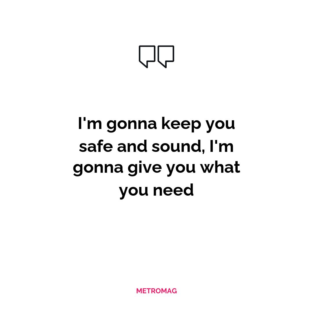 I'm gonna keep you safe and sound, I'm gonna give you what you need