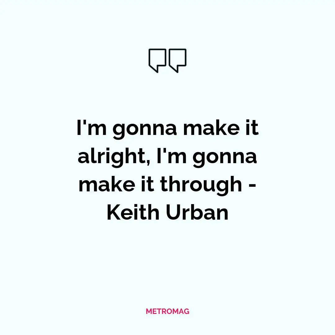 I'm gonna make it alright, I'm gonna make it through - Keith Urban