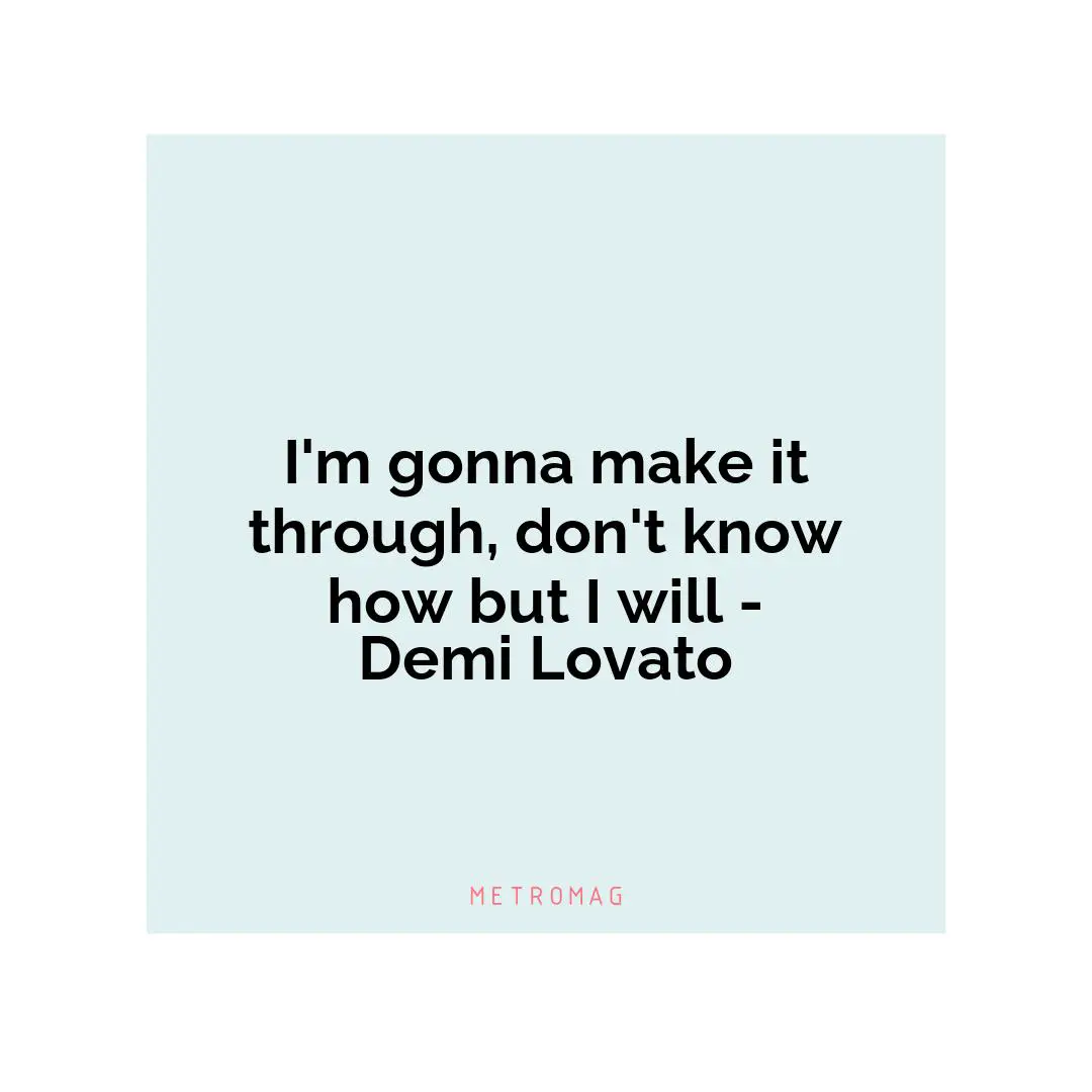 I'm gonna make it through, don't know how but I will - Demi Lovato