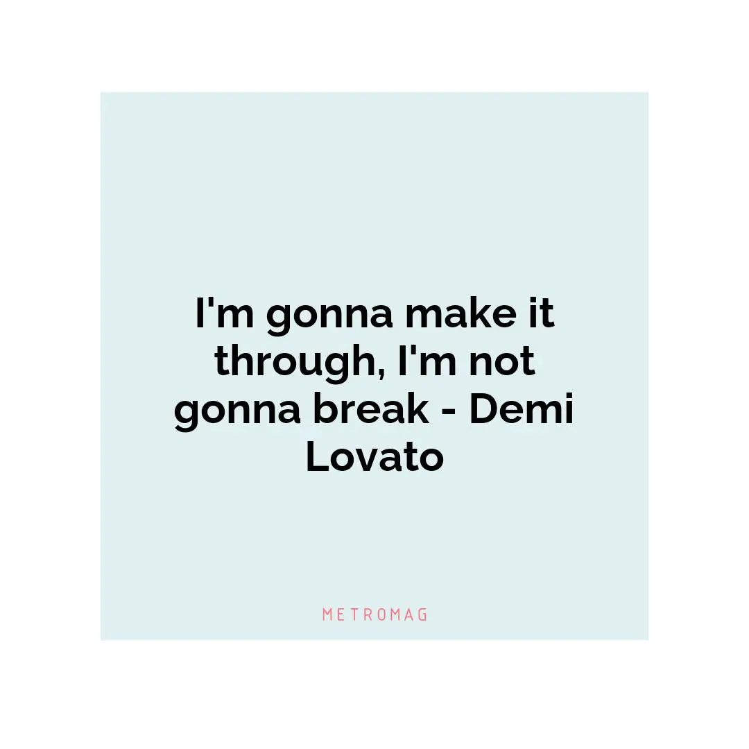 I'm gonna make it through, I'm not gonna break - Demi Lovato