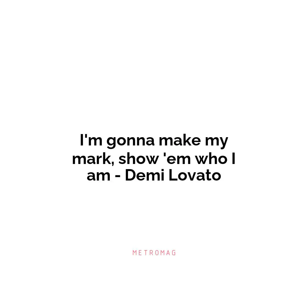 I'm gonna make my mark, show 'em who I am - Demi Lovato