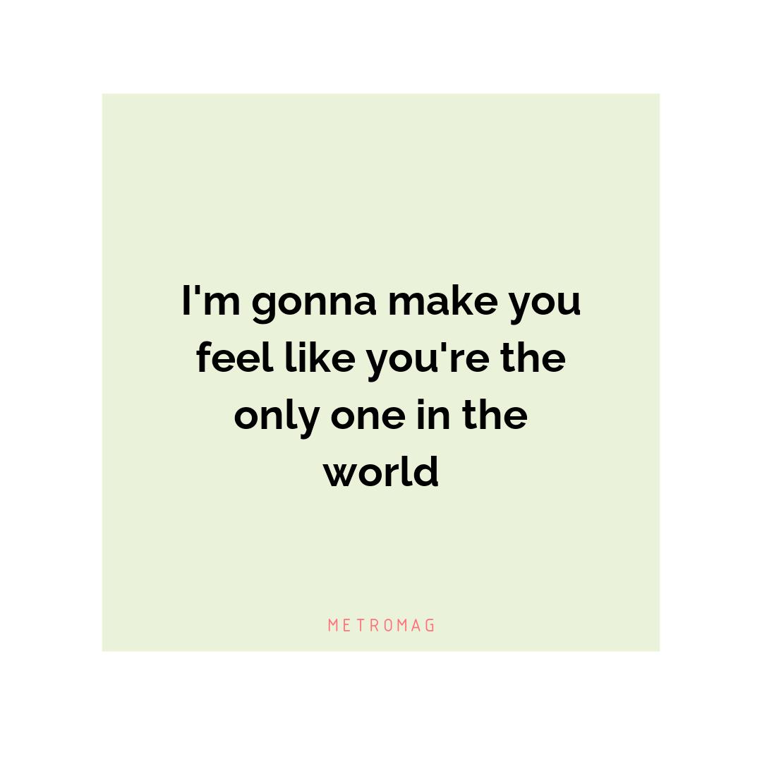 I'm gonna make you feel like you're the only one in the world